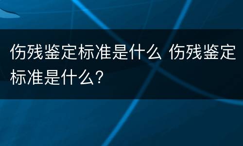 伤残鉴定标准是什么 伤残鉴定标准是什么?