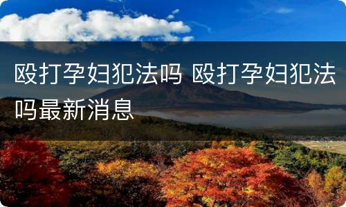 殴打孕妇犯法吗 殴打孕妇犯法吗最新消息