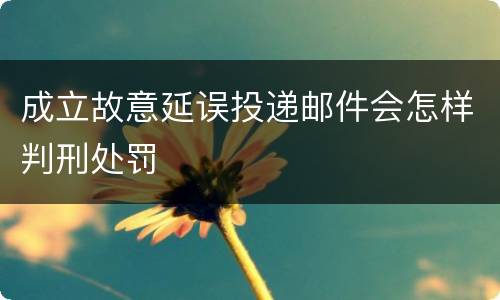 成立故意延误投递邮件会怎样判刑处罚