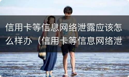 信用卡等信息网络泄露应该怎么样办（信用卡等信息网络泄露应该怎么样办理）