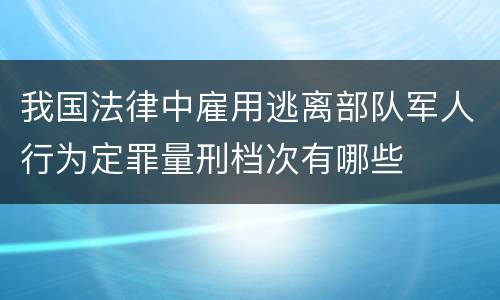 我国法律中雇用逃离部队军人行为定罪量刑档次有哪些
