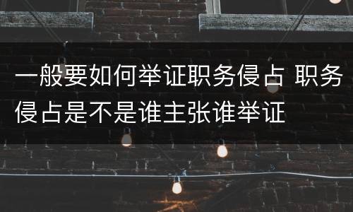 一般要如何举证职务侵占 职务侵占是不是谁主张谁举证