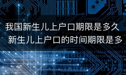 我国新生儿上户口期限是多久 新生儿上户口的时间期限是多久
