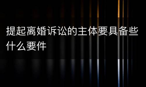 提起离婚诉讼的主体要具备些什么要件