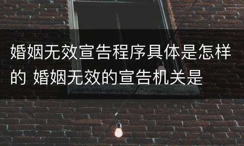 婚姻无效宣告程序具体是怎样的 婚姻无效的宣告机关是