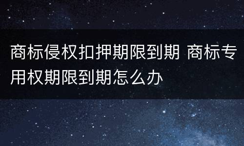 商标侵权扣押期限到期 商标专用权期限到期怎么办