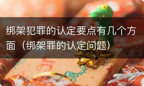 绑架犯罪的认定要点有几个方面（绑架罪的认定问题）