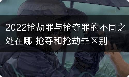 2022抢劫罪与抢夺罪的不同之处在哪 抢夺和抢劫罪区别