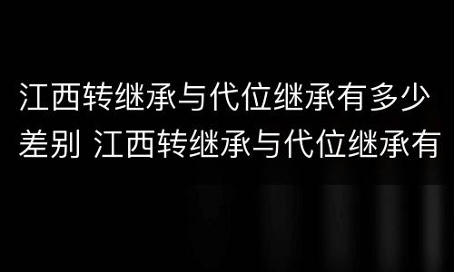 江西转继承与代位继承有多少差别 江西转继承与代位继承有多少差别呢