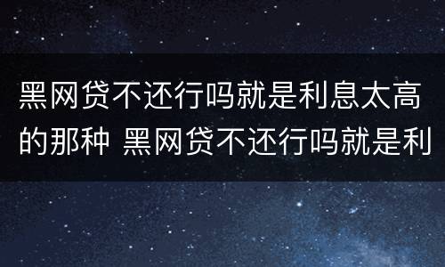 黑网贷不还行吗就是利息太高的那种 黑网贷不还行吗就是利息太高的那种行为