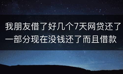 我朋友借了好几个7天网贷还了一部分现在没钱还了而且借款金额跟实际到账相差很大