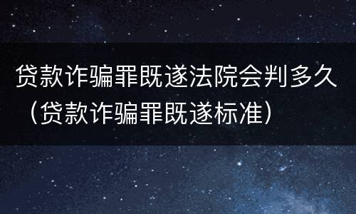 贷款诈骗罪既遂法院会判多久（贷款诈骗罪既遂标准）