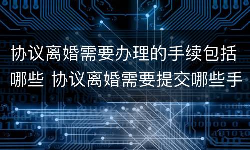 协议离婚需要办理的手续包括哪些 协议离婚需要提交哪些手续?