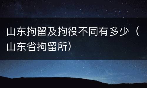 山东拘留及拘役不同有多少（山东省拘留所）