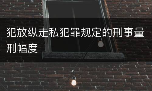 犯放纵走私犯罪规定的刑事量刑幅度