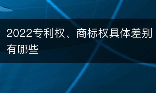 2022专利权、商标权具体差别有哪些