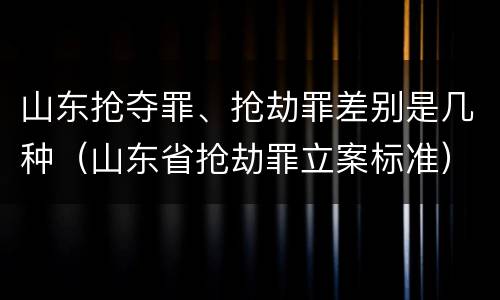 山东抢夺罪、抢劫罪差别是几种（山东省抢劫罪立案标准）