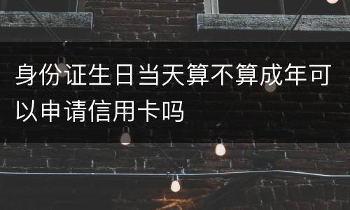 身份证生日当天算不算成年可以申请信用卡吗