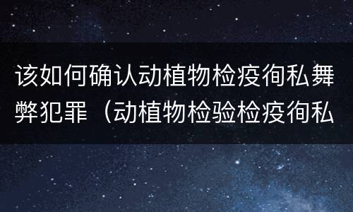 该如何确认动植物检疫徇私舞弊犯罪（动植物检验检疫徇私舞弊罪）