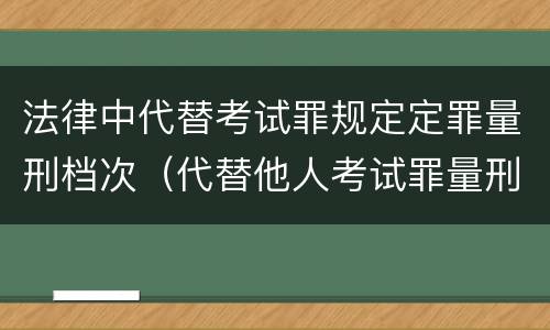 法律中代替考试罪规定定罪量刑档次（代替他人考试罪量刑）
