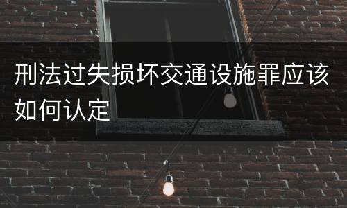 刑法过失损坏交通设施罪应该如何认定