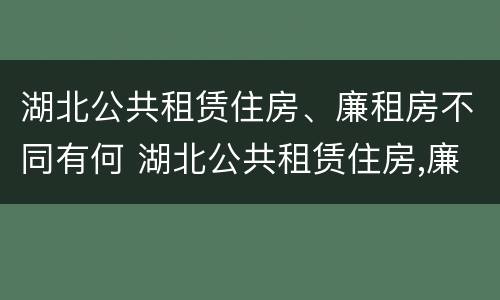 湖北公共租赁住房、廉租房不同有何 湖北公共租赁住房,廉租房不同有何区别