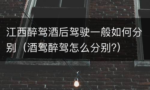 江西醉驾酒后驾驶一般如何分别（酒驾醉驾怎么分别?）