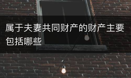 属于夫妻共同财产的财产主要包括哪些