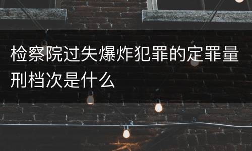 检察院过失爆炸犯罪的定罪量刑档次是什么