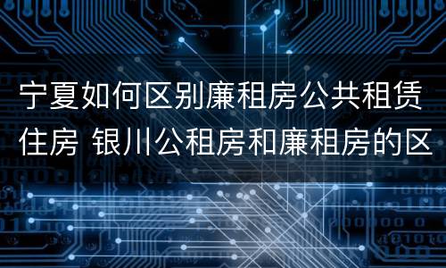 宁夏如何区别廉租房公共租赁住房 银川公租房和廉租房的区别