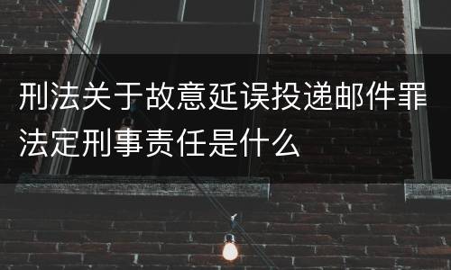 刑法关于故意延误投递邮件罪法定刑事责任是什么
