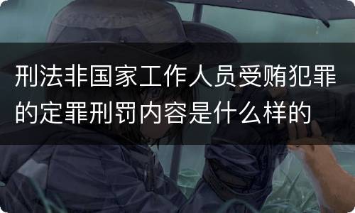 刑法非国家工作人员受贿犯罪的定罪刑罚内容是什么样的
