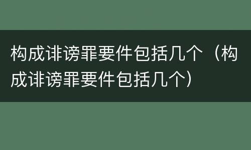 构成诽谤罪要件包括几个（构成诽谤罪要件包括几个）