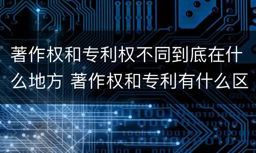 著作权和专利权不同到底在什么地方 著作权和专利有什么区别