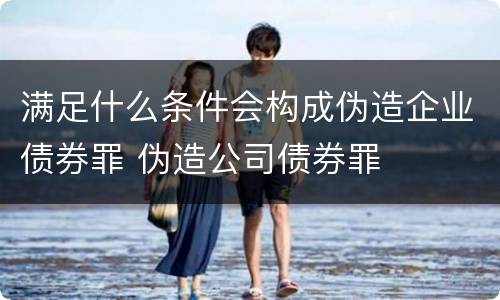 满足什么条件会构成伪造企业债券罪 伪造公司债券罪