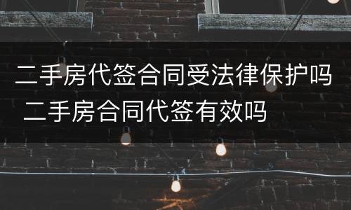 二手房代签合同受法律保护吗 二手房合同代签有效吗