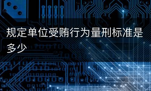 规定单位受贿行为量刑标准是多少