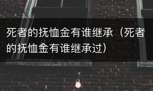 死者的抚恤金有谁继承（死者的抚恤金有谁继承过）