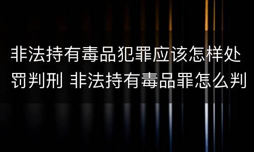 非法持有毒品犯罪应该怎样处罚判刑 非法持有毒品罪怎么判刑