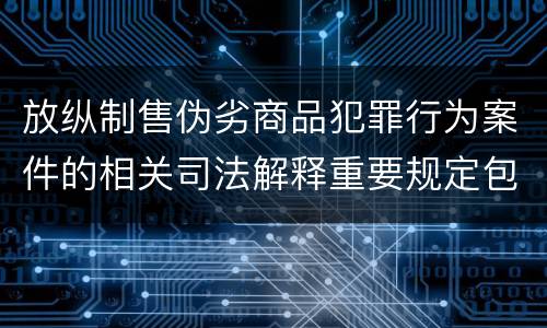 放纵制售伪劣商品犯罪行为案件的相关司法解释重要规定包括什么