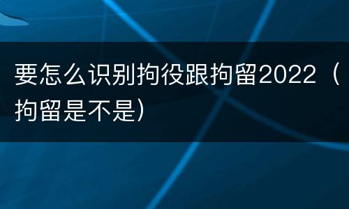 要怎么识别拘役跟拘留2022（拘留是不是）