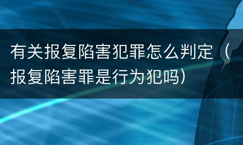 有关报复陷害犯罪怎么判定（报复陷害罪是行为犯吗）