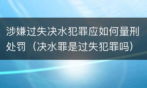 涉嫌过失决水犯罪应如何量刑处罚（决水罪是过失犯罪吗）