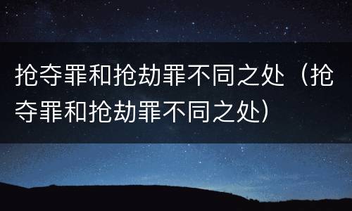 抢夺罪和抢劫罪不同之处（抢夺罪和抢劫罪不同之处）