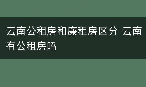 云南公租房和廉租房区分 云南有公租房吗