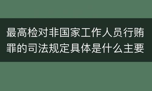 最高检对非国家工作人员行贿罪的司法规定具体是什么主要内容