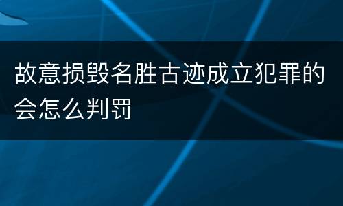 故意损毁名胜古迹成立犯罪的会怎么判罚