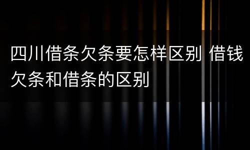 四川借条欠条要怎样区别 借钱欠条和借条的区别