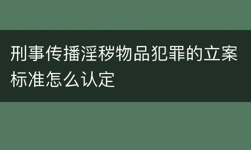 刑事传播淫秽物品犯罪的立案标准怎么认定
