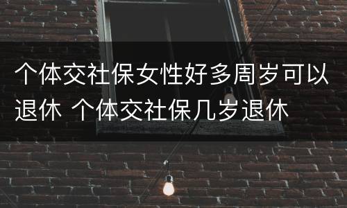 个体交社保女性好多周岁可以退休 个体交社保几岁退休